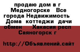 продаю дом в г. Медногорске - Все города Недвижимость » Дома, коттеджи, дачи обмен   . Хакасия респ.,Саяногорск г.